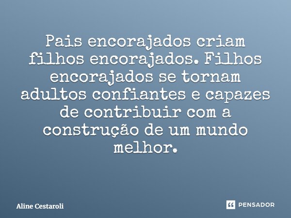 Pais encorajados criam filhos encorajados. Filhos encorajados se tornam adultos confiantes e capazes de contribuir com a construção de um mundo melhor.
⁠... Frase de Aline Cestaroli.
