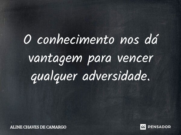 O conhecimento nos dá vantagem para vencer qualquer adversidade.... Frase de Aline Chaves de Camargo.