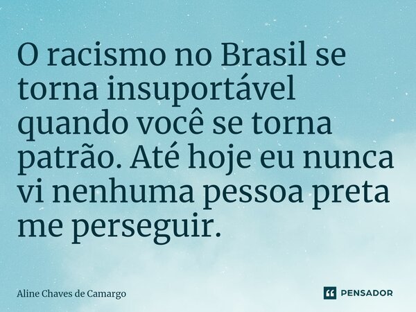 O racismo no Brasil se torna insuportável quando você se torna patrão. Até hoje eu nunca vi nenhuma pessoa preta me perseguir. ⁠... Frase de Aline Chaves de Camargo.