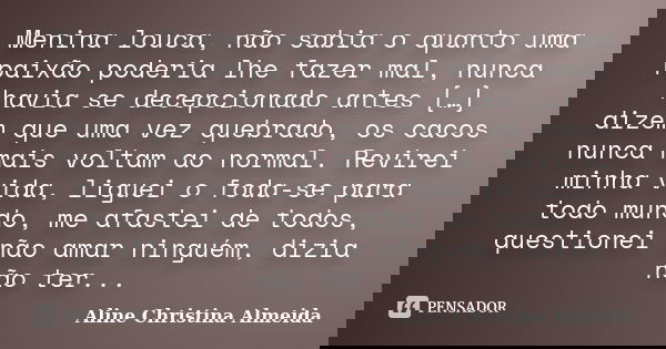 Menina louca, não sabia o quanto uma paixão poderia lhe fazer mal, nunca havia se decepcionado antes […] dizem que uma vez quebrado, os cacos nunca mais voltam ... Frase de Aline Christina Almeida.