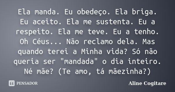 Ela manda. Eu obedeço. Ela briga. Eu aceito. Ela me sustenta. Eu a respeito. Ela me teve. Eu a tenho. Oh Céus... Não reclamo dela. Mas quando terei a Minha vida... Frase de Aline Cogitare.