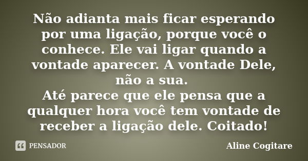 Não adianta mais ficar esperando por uma ligação, porque você o conhece. Ele vai ligar quando a vontade aparecer. A vontade Dele, não a sua. Até parece que ele ... Frase de Aline Cogitare.