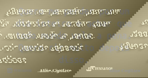 Quero me perder por um dia inteiro e achar que todo mundo vale a pena. Quero rir muito depois disso.... Frase de Aline Cogitare.