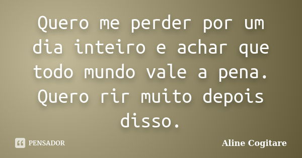 Quero me perder por um dia inteiro e achar que todo mundo vale a pena. Quero rir muito depois disso.... Frase de Aline Cogitare.