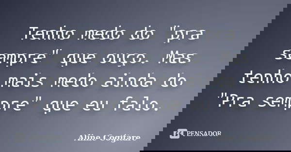 Tenho medo do "pra sempre" que ouço. Mas tenho mais medo ainda do "Pra sempre" que eu falo.... Frase de Aline Cogitare.