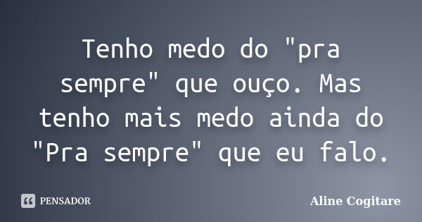 Tenho medo do "pra sempre" que ouço. Mas tenho mais medo ainda do "Pra sempre" que eu falo.... Frase de Aline Cogitare.