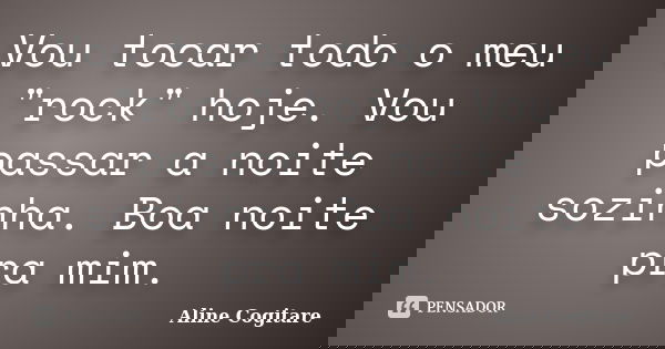 Vou tocar todo o meu "rock" hoje. Vou passar a noite sozinha. Boa noite pra mim.... Frase de Aline Cogitare.