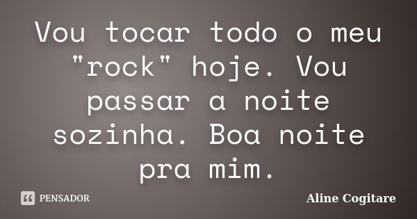 Vou tocar todo o meu "rock" hoje. Vou passar a noite sozinha. Boa noite pra mim.... Frase de Aline Cogitare.