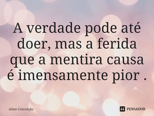 A verdade pode até doer, mas a ferida que a mentira causa é imensamente pior.... Frase de Aline Conceição.