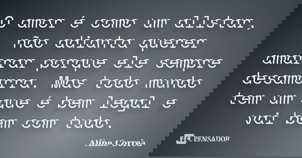 O amor é como um allstar, não adianta querer amarrar porque ele sempre desamarra. Mas todo mundo tem um que é bem legal e vai bem com tudo.... Frase de Aline Corrêa.