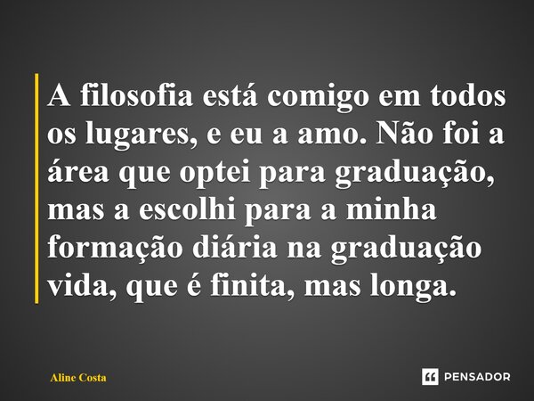 ⁠A filosofia está comigo em todos os lugares, e eu a amo. Não foi a área que optei para graduação, mas a escolhi para a minha formação diária na graduação vida,... Frase de Aline Costa.