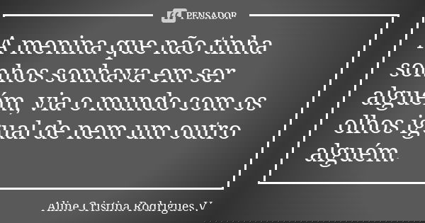 A menina que não tinha sonhos sonhava em ser alguém, via o mundo com os olhos igual de nem um outro alguém.... Frase de Aline Cristina Rodrigues.V.