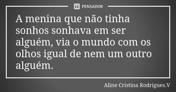 A menina que não tinha sonhos sonhava em ser alguém, via o mundo com os olhos igual de nem um outro alguém.... Frase de Aline Cristina Rodrigues.V.