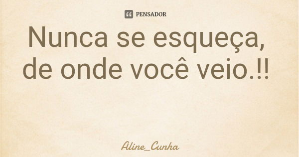Nunca se esqueça, de onde você veio.!!... Frase de Aline_Cunha.