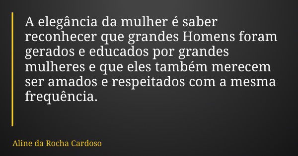 A elegância da mulher é saber reconhecer que grandes Homens foram gerados e educados por grandes mulheres e que eles também merecem ser amados e respeitados com... Frase de Aline da Rocha Cardoso.