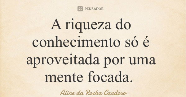 A riqueza do conhecimento só é aproveitada por uma mente focada.... Frase de Aline da Rocha Cardoso.