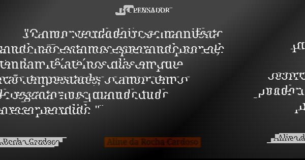 "O amor verdadeiro se manifesta quando não estamos esperando por ele, tenham fé até nos dias em que ocorrerão tempestades, o amor tem o poder de resgatar-n... Frase de Aline da Rocha Cardoso.
