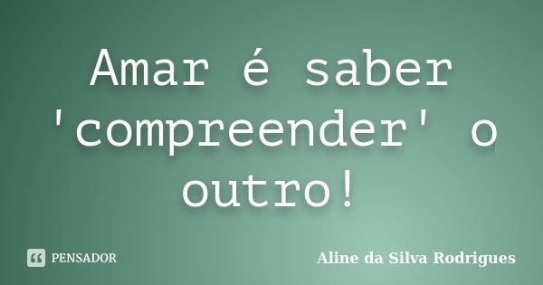 Amar é saber 'compreender' o outro!... Frase de Aline da Silva Rodrigues.