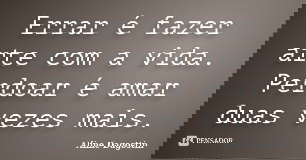 Errar é fazer arte com a vida. Perdoar é amar duas vezes mais.... Frase de Aline Dagostin.