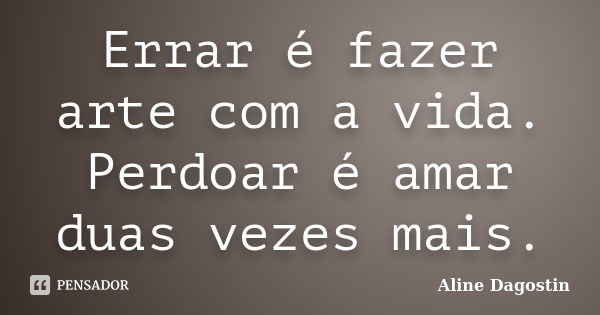 Errar é fazer arte com a vida. Perdoar é amar duas vezes mais.... Frase de Aline Dagostin.