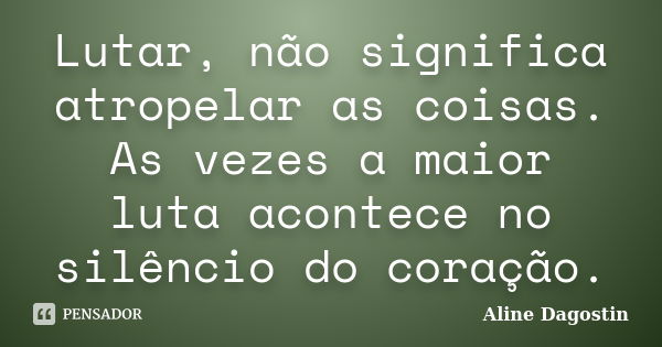 Lutar, não significa atropelar as coisas. As vezes a maior luta acontece no silêncio do coração.... Frase de Aline Dagostin.