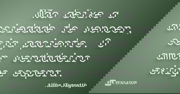 Não deixe a ansiedade te vencer, seja paciente. O amor verdadeiro exige espera.... Frase de Aline Dagostin.