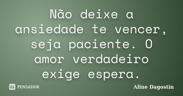 Não deixe a ansiedade te vencer, seja paciente. O amor verdadeiro exige espera.... Frase de Aline Dagostin.