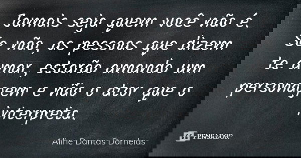 Jamais seja quem você não é. Se não, as pessoas que dizem te amar, estarão amando um personagem e não o ator que o interpreta.... Frase de Aline Dantas Dornelas.