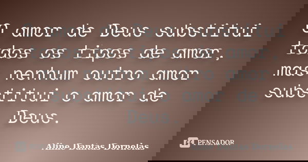 O amor de Deus substitui todos os tipos de amor, mas nenhum outro amor substitui o amor de Deus.... Frase de Aline Dantas Dornelas.