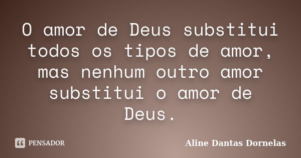 O amor de Deus substitui todos os tipos de amor, mas nenhum outro amor substitui o amor de Deus.... Frase de Aline Dantas Dornelas.