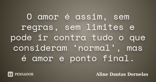 O amor é assim, sem regras, sem limites e pode ir contra tudo o que consideram ‘normal’, mas é amor e ponto final.... Frase de Aline Dantas Dornelas.
