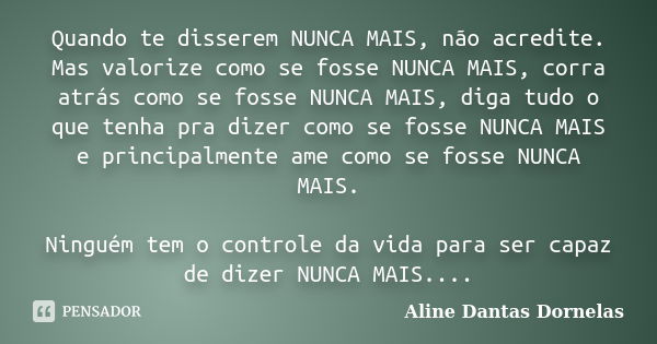 Quando te disserem NUNCA MAIS, não acredite. Mas valorize como se fosse NUNCA MAIS, corra atrás como se fosse NUNCA MAIS, diga tudo o que tenha pra dizer como s... Frase de Aline Dantas Dornelas.