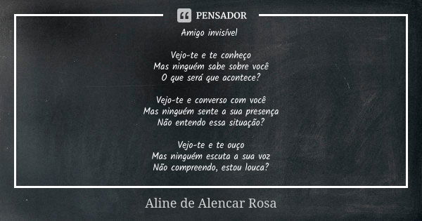 Amigo invisível Vejo-te e te conheço Mas ninguém sabe sobre você O que será que acontece? Vejo-te e converso com você Mas ninguém sente a sua presença Não enten... Frase de ALINE DE ALENCAR ROSA.