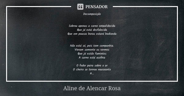 Decomposição Sobrou apenas a carne empalidecida Que já está desfalecida Que em poucas horas estará hedionda Não está só, pois tem companhia. Vieram somente os v... Frase de Aline de Alencar Rosa.