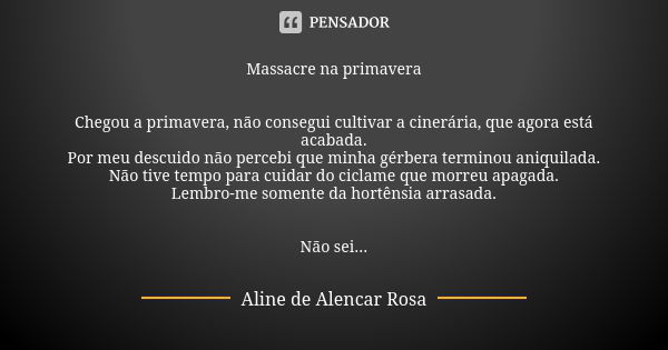 Massacre na primavera Chegou a primavera, não consegui cultivar a cinerária, que agora está acabada. Por meu descuido não percebi que minha gérbera terminou ani... Frase de Aline de Alencar Rosa.