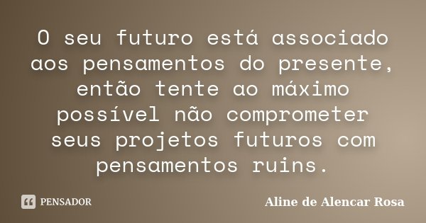 O seu futuro está associado aos pensamentos do presente, então tente ao máximo possível não comprometer seus projetos futuros com pensamentos ruins.... Frase de Aline de Alencar Rosa.