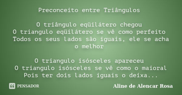 Preconceito entre Triângulos O triângulo eqüilátero chegou O triangulo eqüilátero se vê como perfeito Todos os seus lados são iguais, ele se acha o melhor O tri... Frase de ALINE DE ALENCAR ROSA.