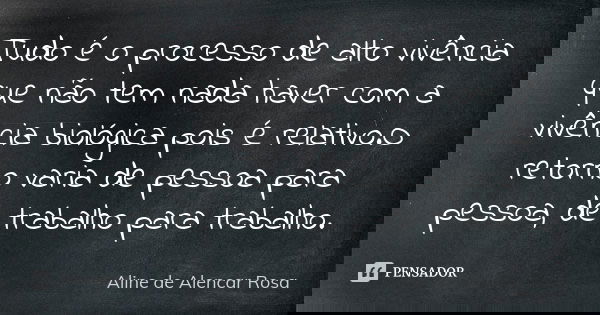 Tudo é o processo de alto vivência que não tem nada haver com a vivência biológica pois é relativo.O retorno varia de pessoa para pessoa, de trabalho para traba... Frase de Aline de Alencar Rosa.