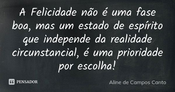 A Felicidade não é uma fase boa, mas um estado de espírito que independe da realidade circunstancial, é uma prioridade por escolha!... Frase de Aline de Campos Canto.