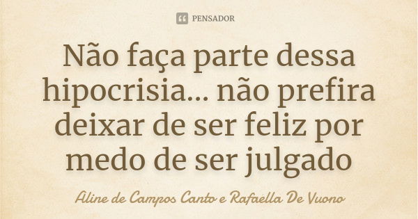 Não faça parte dessa hipocrisia... não prefira deixar de ser feliz por medo de ser julgado... Frase de Aline de Campos Canto e Rafaella De Vuono.