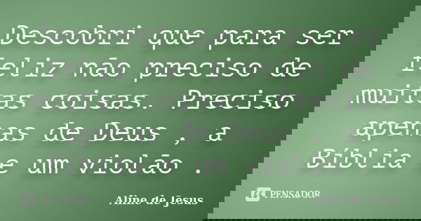 Descobri que para ser feliz não preciso de muitas coisas. Preciso apenas de Deus , a Bíblia e um violão .... Frase de Aline de Jesus.