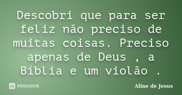 Descobri que para ser feliz não preciso de muitas coisas. Preciso apenas de Deus , a Bíblia e um violão .... Frase de Aline de Jesus.