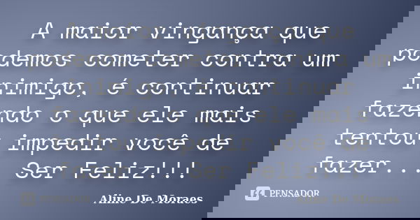 A maior vingança que podemos cometer contra um inimigo, é continuar fazendo o que ele mais tentou impedir você de fazer... Ser Feliz!!!... Frase de Aline De Moraes.