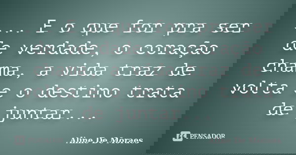 ... E o que for pra ser de verdade, o coração chama, a vida traz de volta e o destino trata de juntar...... Frase de Aline De Moraes.