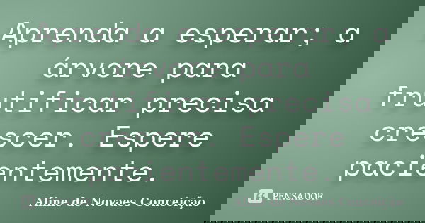Aprenda a esperar; a árvore para frutificar precisa crescer. Espere pacientemente.... Frase de Aline de Novaes Conceição.