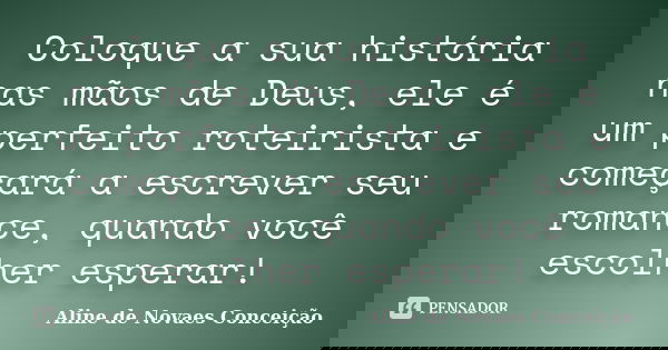 Coloque a sua história nas mãos de Deus, ele é um perfeito roteirista e começará a escrever seu romance, quando você escolher esperar!... Frase de Aline de Novaes Conceição.