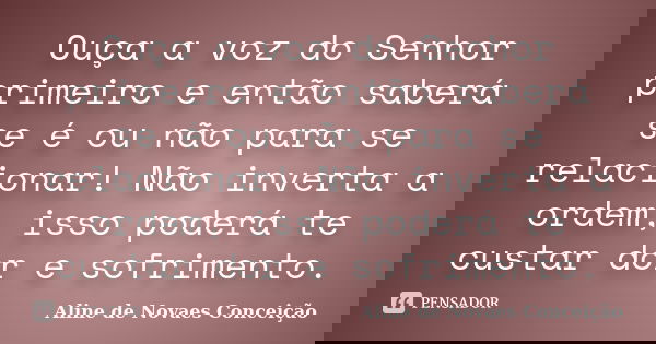Ouça a voz do Senhor primeiro e então saberá se é ou não para se relacionar! Não inverta a ordem, isso poderá te custar dor e sofrimento.... Frase de Aline de Novaes Conceição.