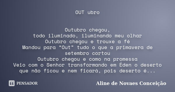 OUT ubro Outubro chegou, todo iluminado, iluminando meu olhar Outubro chegou e trouxe a fé Mandou para “Out” tudo o que a primavera de setembro cortou Outubro c... Frase de Aline de Novaes Conceição.