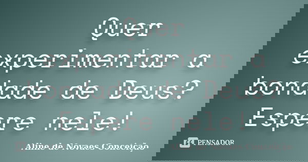 Quer experimentar a bondade de Deus? Espere nele!... Frase de Aline de Novaes Conceição.