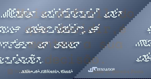 Mais difícil do que decidir,é manter a sua decisão.... Frase de Aline de Oliveira Paula.